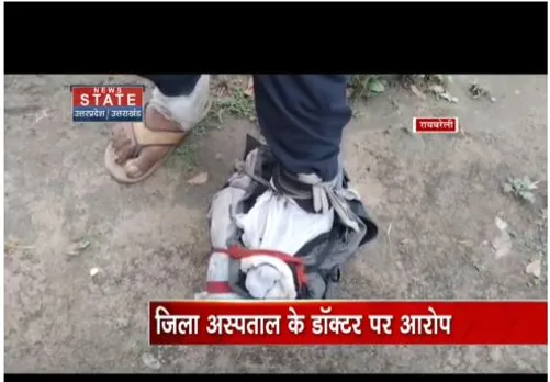 Raebareli: जिला अस्पताल में डॉक्टर पर बड़ा आरोप, पेट की जगह पैर का ऑपरेशन
