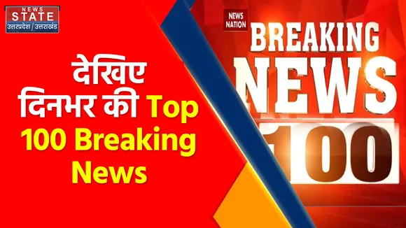 Top 100 Breaking News : देखिए दिनभर की Top 100 Breaking News