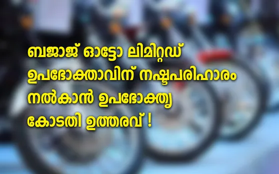 ബജാജ് ഓട്ടോ ലിമിറ്റഡ് ഉപഭോക്താവിന് നഷ്ടപരിഹാരം നൽകാൻ ഉപഭോക്തൃ കോടതി ഉത്തരവ്