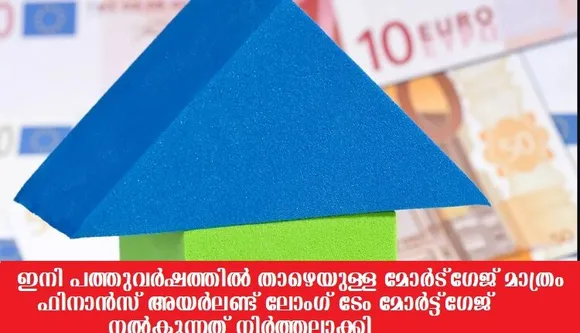 ഫിനാന്‍സ് അയര്‍ലണ്ട് ലോംഗ് ടേം മോര്‍ട്ട്ഗേജ് നല്‍കുന്നത് നിര്‍ത്തലാക്കി, ഇനി പത്തുവര്‍ഷത്തില്‍ താഴെയുള്ള മോര്‍ട്ഗേജ് മാത്രം