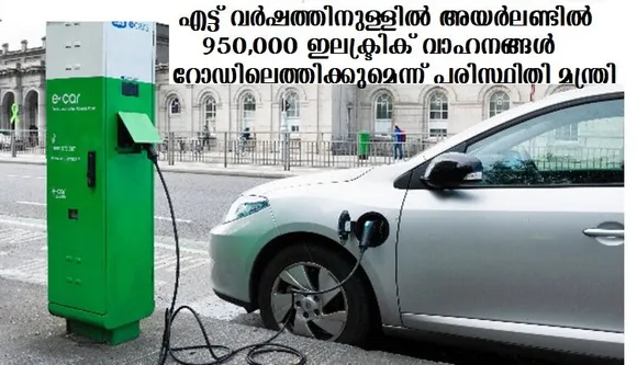 എട്ട് വര്‍ഷത്തിനുള്ളില്‍ അയര്‍ലണ്ടില്‍ 950,000 ഇലക്ട്രിക് വാഹനങ്ങള്‍ റോഡിലെത്തിക്കുമെന്ന് പരിസ്ഥിതി മന്ത്രി