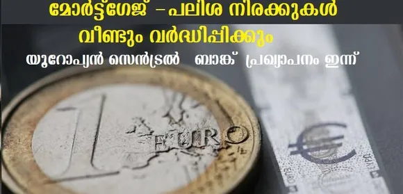 മോര്‍ട്ട്‌ഗേജ് -പലിശ നിരക്കുകള്‍ വീണ്ടും വര്‍ദ്ധിപ്പിക്കും ,യൂറോപ്യന്‍ സെന്‍ട്രല്‍ ബാങ്ക് പ്രഖ്യാപനം ഇന്ന്