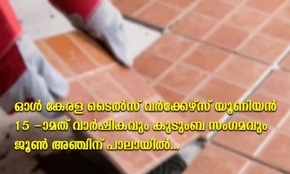 ഓൾ കേരള ടൈൽസ് വർക്കേഴ്സ് യൂണിയൻ 15 -ാ മത് വാർഷികവും കുടുംബ സംഗമവും ജൂൺ അഞ്ചിന് പാലായില്‍