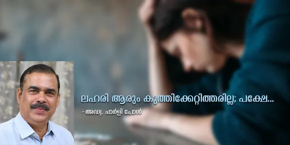 ലഹരി ആരും കുത്തിക്കേറ്റിത്തരില്ല; പക്ഷെ ലഹരിയുടെ കാര്യത്തില്‍ ഈ ധാരണ ശരിയായിക്കൊള്ളണമെന്നില്ല. സുഹൃത്തുക്കളുടെ പ്രലോഭനം മാത്രമല്ല, കൗതുകം, അനുകരണവാസന, അവഗണന, അംഗീകാരമോഹം മാധ്യമസ്വാധീനം, ജനിതകഘടന, ജീവിതസാഹചര്യങ്ങള്‍, വൈയക്തിക പ്രകൃതം തുടങ്ങി നിരവധി ഘടകങ്ങള്‍ ലഹരിയിലേക്ക് നീങ്ങാന്‍ ഒരുവനെ പ്രേരിപ്പിക്കുന്നുണ്ട്  - അഡ്വ. ചാര്‍ളി പോള്‍ എഴുതുന്നു