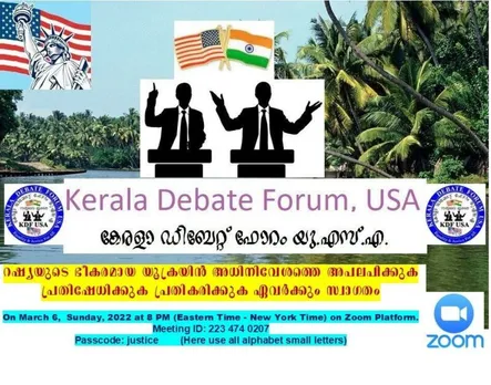 കേരള ഡിബേറ്റ് ഫോറം യുഎസ്എ, "റഷ്യയുടെ യുക്രൈൻ അധിനിവേശ യുദ്ധത്തെ അപലപിക്കുന്നു, പ്രതിഷേധിക്കുന്നു അതിലേക്കായി ഒരു വെർച്വൽ (സും) ഡിബേറ്റ്, മാർച്ച് 6 നു വൈകുന്നേരം, 8 മണിക്ക് (ഈസ്റ്റേൺ സ്റ്റാൻഡേർഡ് ടൈം) സംഘടിപ്പിക്കുന്നു
