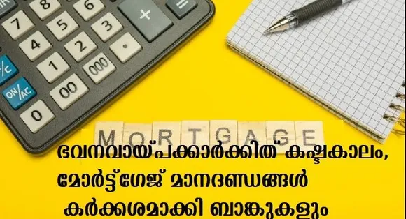 ഭവനവായ്പക്കാര്‍ക്കിത് കഷ്ടകാലം,മോര്‍ട്ട്ഗേജ് മാനദണ്ഡങ്ങള്‍ കര്‍ക്കശമാക്കി ബാങ്കുകളും