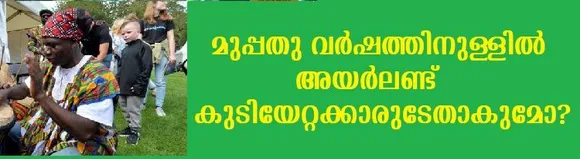 2051 ലെ അയര്‍ലണ്ട് കുടിയേറ്റക്കാരെ കൊണ്ട് നിറയും,മുപ്പതു വര്‍ഷത്തിനുള്ളില്‍ അയര്‍ലണ്ട് കുടിയേറ്റക്കാരുടേതാകുമോ?