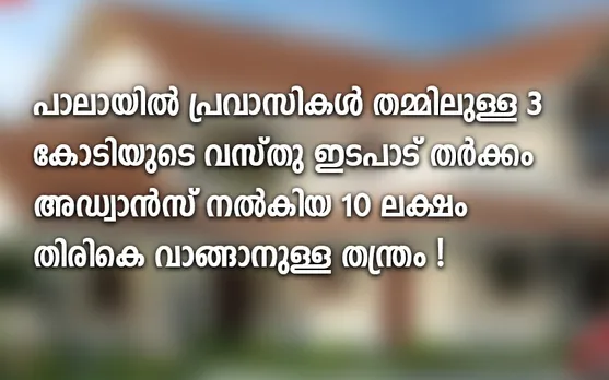 പാലായില്‍ പ്രവാസികള്‍ തമ്മിലുള്ള 3 കോടിയുടെ വസ്തു ഇടപാട് തര്‍ക്കം അഡ്വാന്‍സ് നല്‍കിയ 10 ലക്ഷം തിരികെ വാങ്ങാനുള്ള തന്ത്രം മാത്രമാണെന്ന പരാതിയുമായി വസ്തു ഉടമ രംഗത്ത് ! തട്ടിപ്പ് നടത്തിയെന്ന ആക്ഷേപം പൂര്‍ണമായും തെറ്റെന്ന് ഓസ്ട്രേലിയന്‍ മലയാളി !