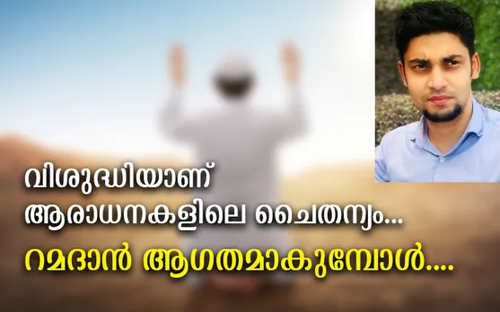 വിശുദ്ധിയാണ് ആരാധനകളിലെ ചൈതന്യം... റമദാൻ ആഗതമാകുമ്പോൾ... (ലേഖനം)