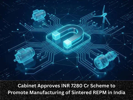 Cabinet Approves INR 7280 Cr Scheme to Promote Manufacturing of Sintered REPM in India