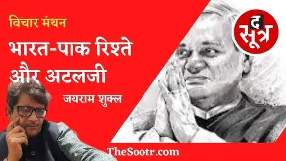 भारत-पाक रिश्ते और अटलजी: इतिहास बदल सकते हैं भूगोल नहीं, मित्र बदल सकते हैं, पड़ोसी नहीं..! 
