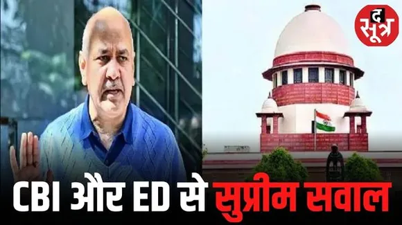 मनीष सिसोदिया की याचिका पर SC ने CBI और ED से किए सवाल, कहा-आप किसी को हमेशा के लिए जेल में नहीं रख सकते