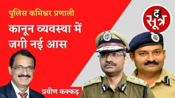 पुलिस कमिश्नर प्रणाली से कानून व्यवस्था में जगी नई आस