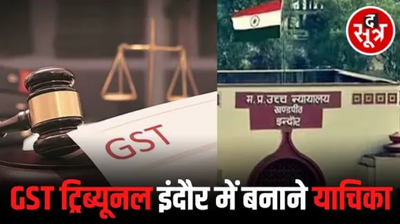 GST ट्रिब्यूनल इंदौर में बनाने के लिए HC में लगी याचिका, द सूत्र का खुलासा ही याचिका का मुख्य आधार, बदला गया इंदौर का प्रस्ताव