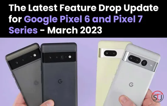 The Latest Feature Drop Update for Google Pixel 6 and Pixel 7 Series - March 2023