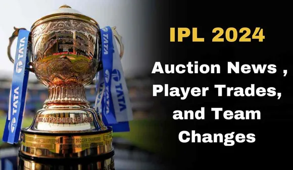 IPL 2024: Auction News, Player Trades, and Team Changes Explained