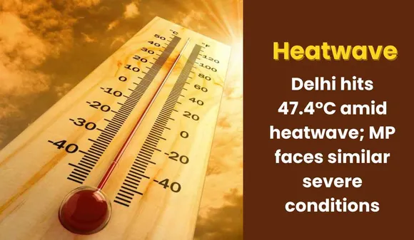 Delhi hits 47.4°C in heatwave and also in high Alert; severe heatwave also impacts in MP
