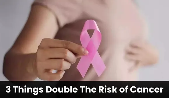 These 3 Things Double The Risk of Cancer, Know What They Are