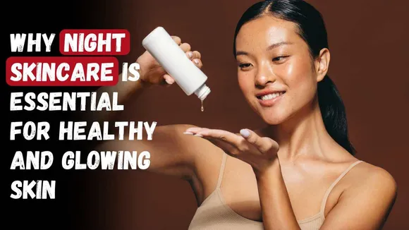 Why Night Skincare is Essential for Healthy and Glowing Skin