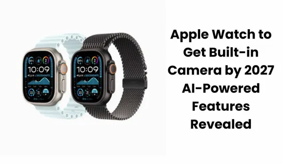 Apple Watch to Feature Camera and AI: Here’s Apple’s Big Plan!