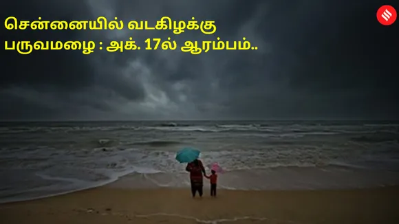 கடலோர மாவட்டங்களை மிரட்ட காத்திருக்கும் வடகிழக்கு பருவமழை : அக். 17ல் ஆரம்பம்..