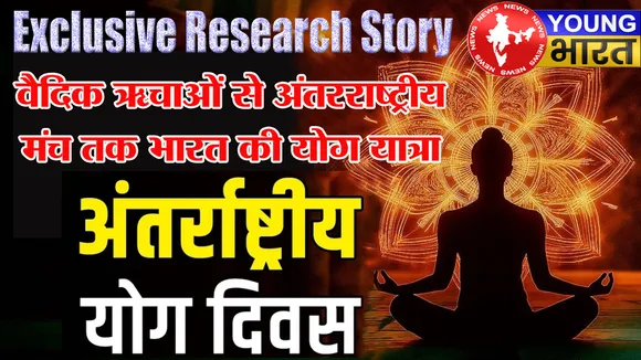 विश्व योग दिवस पर विशेष रिपोर्ट : वैदिक ऋचाओं से अंतरराष्ट्रीय मंच तक India की आध्यात्मिक यात्रा | यंग भारत न्यूज