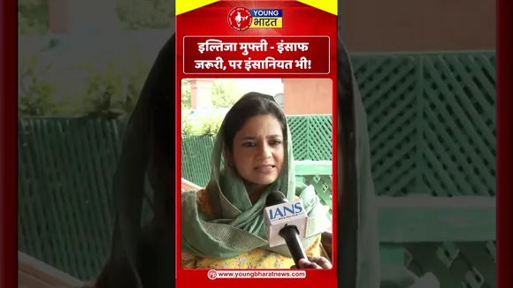 इल्तिजा मुफ्ती -  इंसाफ जरूरी, पर इंसानियत भी!  | YOUNG Bharat News