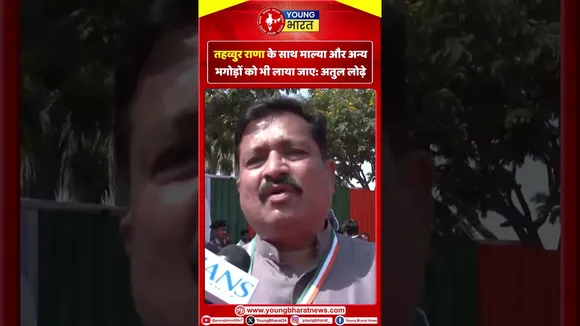 अतुल लोढ़े  :  तहव्वुर राणा के साथ माल्या और अन्य भगोड़ों को भी लाया जाए | YOUNG Bharat News