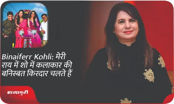 Binaiferr Kohli: मेरी राय में शो में कलाकार की बनिस्बत किरदार चलते हैं