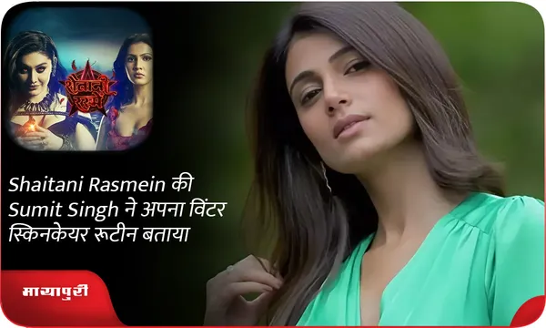 Shaitani Rasmein की Sumit Singh ने अपना विंटर स्किनकेयर रूटीन बताया