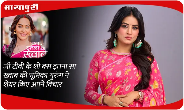 जी टीवी के शो बस इतना सा ख्वाब की भूमिका गुरुंग ने शेयर किए अपने विचार