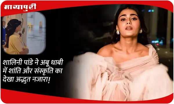 Shalini Pandey ने अबू धाबी में शांति और संस्कृति का देखा अद्भुत नजारा!