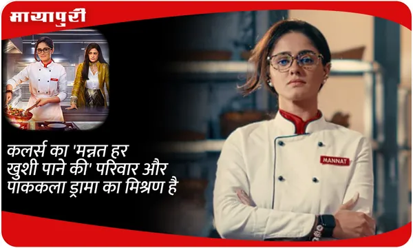 कलर्स का 'मन्नत हर खुशी पाने की' परिवार और पाककला ड्रामा का मिश्रण है