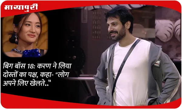Bigg Boss 18: करण ने लिया दोस्तों का पक्ष, कहा- "लोग अपने लिए खेलते.."