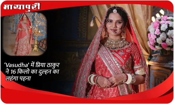 ‘Vasudha‘ में प्रिया ठाकुर ने 16 किलो का दुल्हन का लहंगा पहना