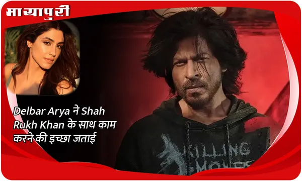 Delbar Arya ने Shah Rukh Khan के साथ काम करने की इच्छा जताई