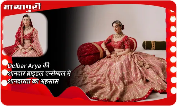 Delbar Arya की शानदार ब्राइडल एन्सेम्बल में शानदारता का अहसास