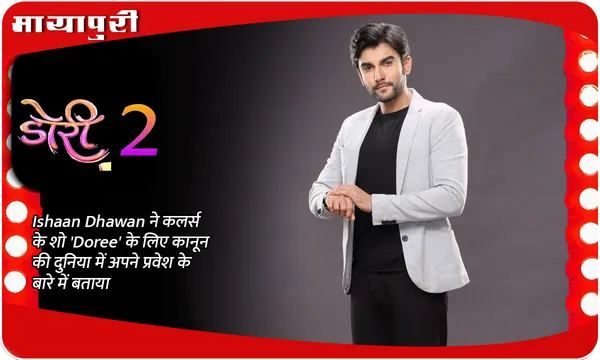 Ishaan Dhawan ने कलर्स के शो 'Doree' के लिए कानून की दुनिया में अपने प्रवेश के बारे में बताया