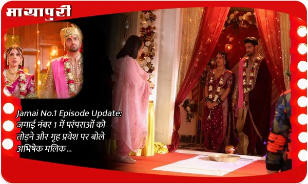 Jamai No.1 Episode Update: जमाई नंबर 1 में परंपराओं को तोड़ने और गृह प्रवेश पर बोले अभिषेक मलिक...