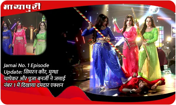 Jamai No. 1 Episode Update: सिमरन कौर, मुग्धा चापेकर और पूजा बनर्जी ने जमाई नंबर 1 में दिखाया दमदार एक्शन