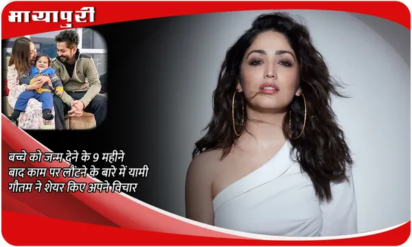 बच्चे को जन्म देने के 9 महीने बाद काम पर लौटने के बारे में Yami Gautam ने शेयर किए अपने विचार