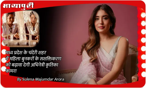 मध्य प्रदेश के चंदेरी शहर में महिला बुनकरों के सशक्तिकरण को बढ़ावा देगी अभिनेत्री Kritika Kamra