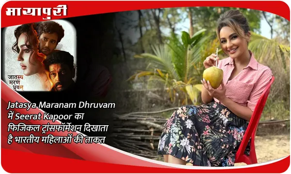 Jatasya Maranam Dhruvam में Seerat Kapoor का फिजिकल ट्रांसफॉर्मेशन दिखाता है भारतीय महिलाओं की ताकत