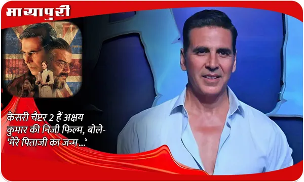 Kesari: Chapter 2: केसरी चैप्टर 2 हैं Akshay Kumar की निजी फिल्म, बोले- ‘मेरे पिताजी का जन्म…’
