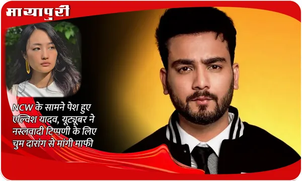 Elvish Yadav apologises Chum Darang: NCW के सामने पेश हुए एल्‍विश यादव, यूट्यूबर ने नस्‍लवादी टिप्‍पणी के लिए चुम दारांग से मांगी माफी