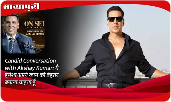 Candid Conversation with Akshay Kumar: मैं हमेशा अपने काम को बेहतर बनाना चाहता हूँ