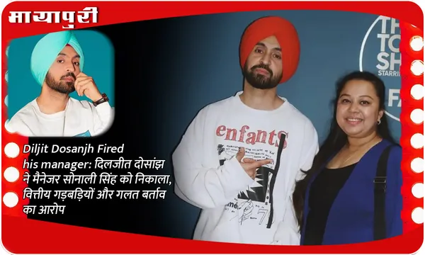 Diljit Dosanjh Fired his manager:दिलजीत दोसांझ ने मैनेजर सोनाली सिंह को निकाला, वित्तीय गड़बड़ियों और गलत बर्ताव का आरोप