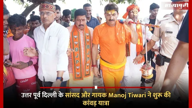 उत्तर पूर्व दिल्ली के सांसद और गायक Manoj Tiwari ने शुरू की कांवड़ यात्रा
