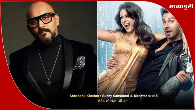 Shashank Khaitan : Sunny Sanskaari के Director मानते है कंटेंट को फिल्म की जान