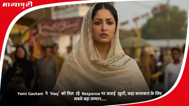 Yami Gautam  ने  ‘Haq’  को मिल  रहे  Response पर जताई  ख़ुशी, कहा कलाकार के लिए सबसे बड़ा सम्मान.....